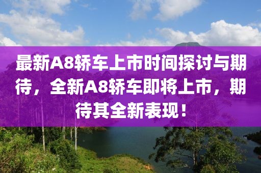 最新A8轿车上市时间探讨与期待，全新A8轿车即将上市，期待其全新表现！