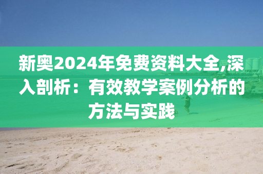 新奥2024年免费资料大全,深入剖析：有效教学案例分析的方法与实践