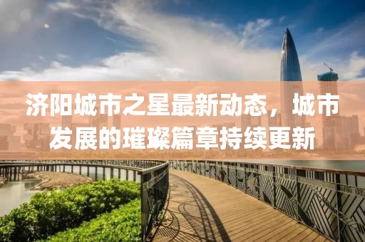 济阳城市之星最新动态，城市发展的璀璨篇章持续更新