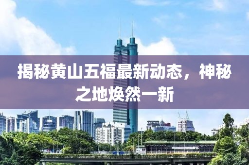 揭秘黄山五福最新动态，神秘之地焕然一新