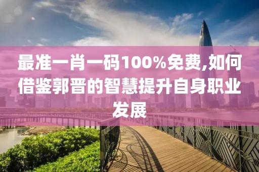 最准一肖一码100%免费,如何借鉴郭晋的智慧提升自身职业发展