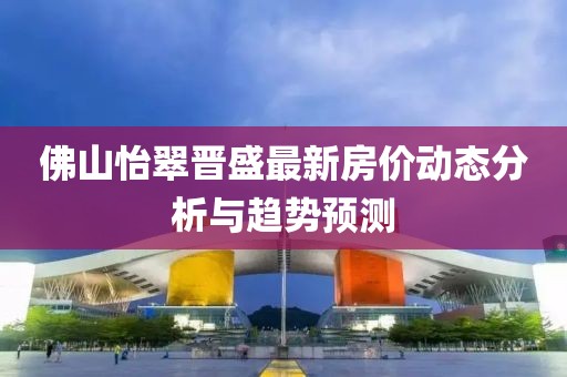 佛山怡翠晋盛最新房价动态分析与趋势预测