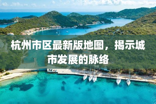杭州市区最新版地图，揭示城市发展的脉络