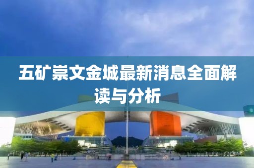 五矿崇文金城最新消息全面解读与分析