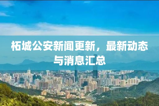 柘城公安新闻更新，最新动态与消息汇总