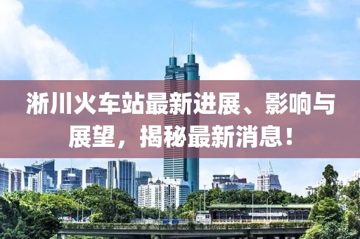 淅川火车站最新进展、影响与展望，揭秘最新消息！