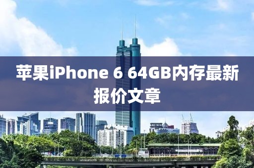 苹果iPhone 6 64GB内存最新报价文章