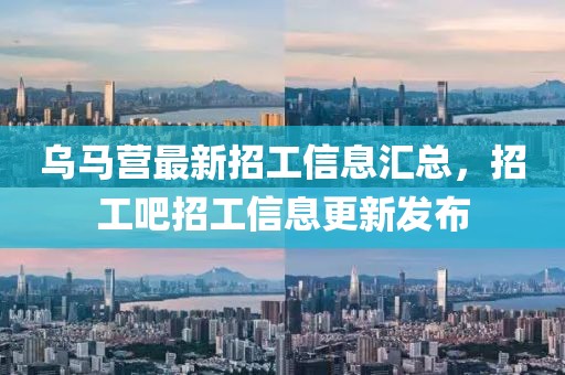 乌马营最新招工信息汇总，招工吧招工信息更新发布