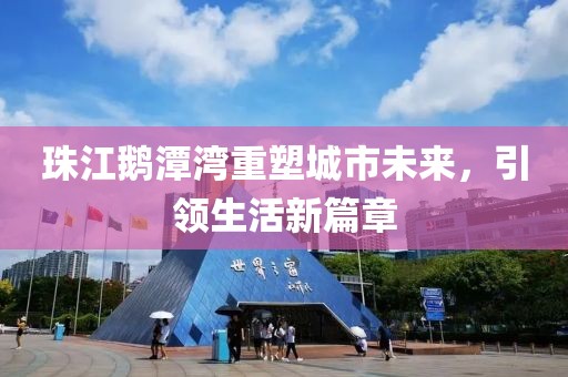 珠江鹅潭湾重塑城市未来，引领生活新篇章