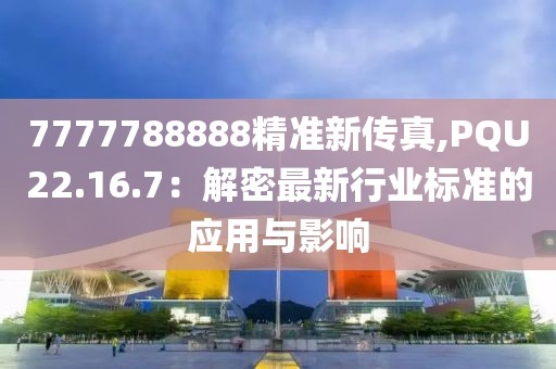 7777788888精准新传真,PQU22.16.7：解密最新行业标准的应用与影响