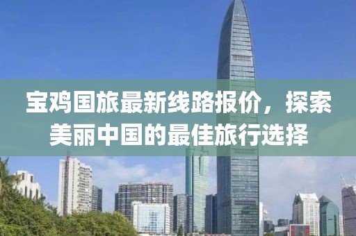 宝鸡国旅最新线路报价，探索美丽中国的最佳旅行选择