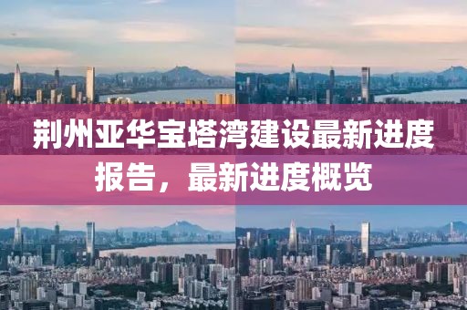 荆州亚华宝塔湾建设最新进度报告，最新进度概览
