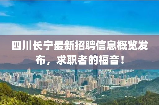 四川长宁最新招聘信息概览发布，求职者的福音！
