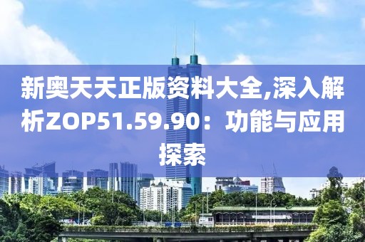 新奥天天正版资料大全,深入解析ZOP51.59.90：功能与应用探索