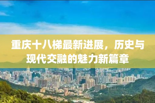 重庆十八梯最新进展，历史与现代交融的魅力新篇章