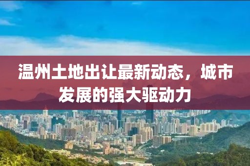 温州土地出让最新动态，城市发展的强大驱动力