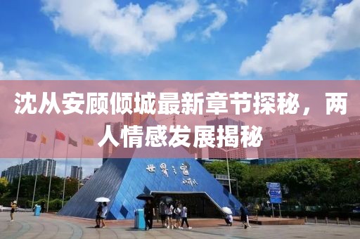 沈从安顾倾城最新章节探秘，两人情感发展揭秘