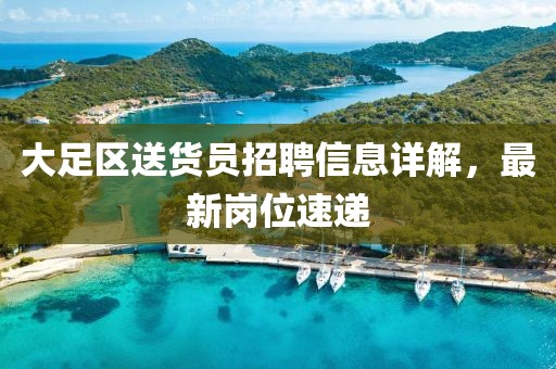 大足区送货员招聘信息详解，最新岗位速递