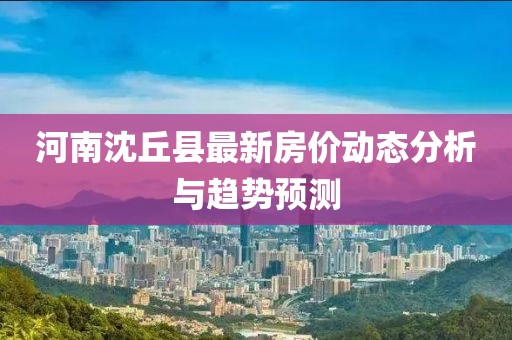 河南沈丘县最新房价动态分析与趋势预测