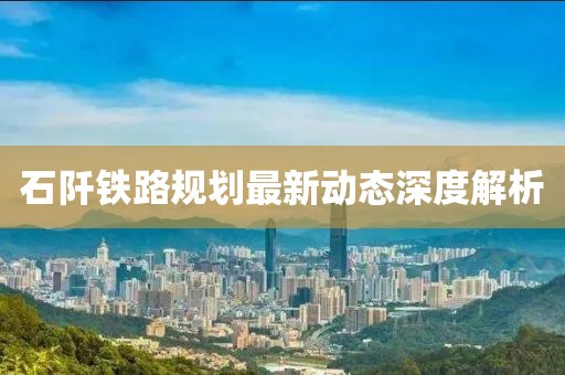 石阡铁路规划最新动态深度解析