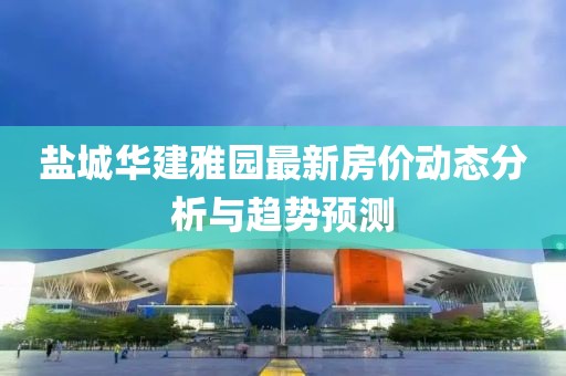 盐城华建雅园最新房价动态分析与趋势预测