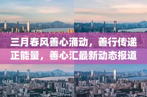 三月春风善心涌动，善行传递正能量，善心汇最新动态报道