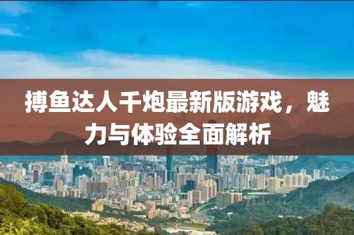 搏鱼达人千炮最新版游戏，魅力与体验全面解析