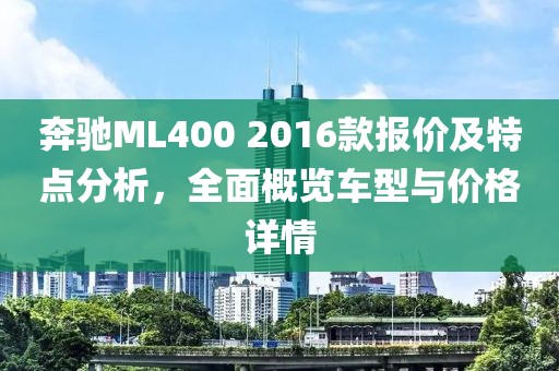 奔驰ML400 2016款报价及特点分析，全面概览车型与价格详情