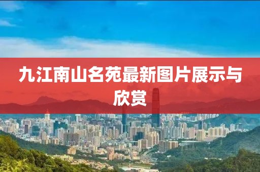 九江南山名苑最新图片展示与欣赏