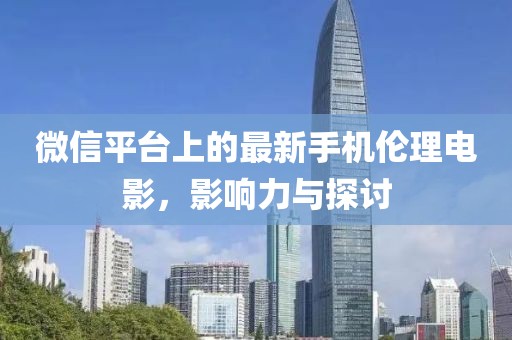 微信平台上的最新手机伦理电影，影响力与探讨