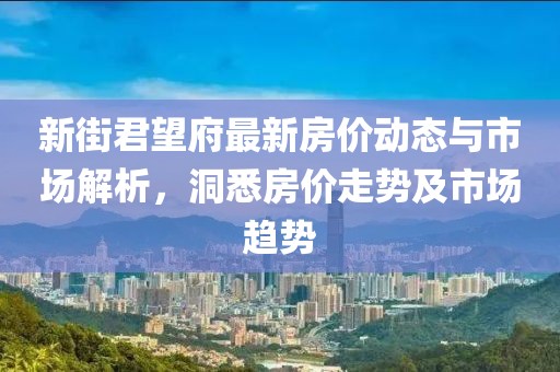 新街君望府最新房价动态与市场解析，洞悉房价走势及市场趋势