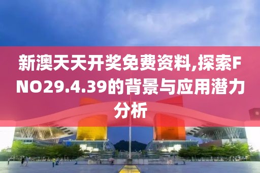 新澳天天开奖免费资料,探索FNO29.4.39的背景与应用潜力分析