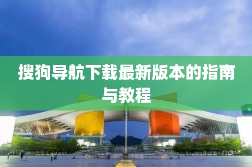搜狗导航下载最新版本的指南与教程