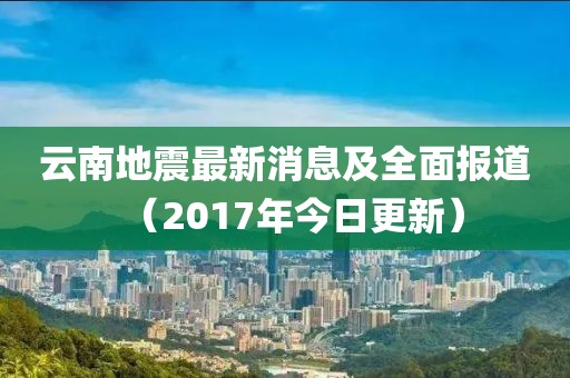 云南地震最新消息及全面报道（2017年今日更新）