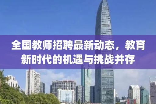 全国教师招聘最新动态，教育新时代的机遇与挑战并存