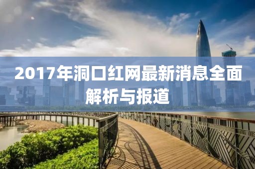 2017年洞口红网最新消息全面解析与报道