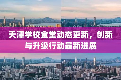 天津学校食堂动态更新，创新与升级行动最新进展