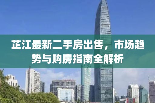 芷江最新二手房出售，市场趋势与购房指南全解析