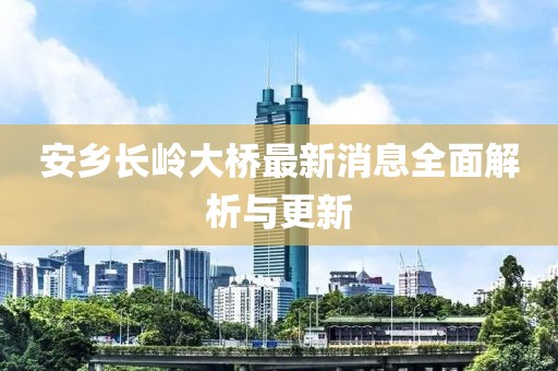 安乡长岭大桥最新消息全面解析与更新