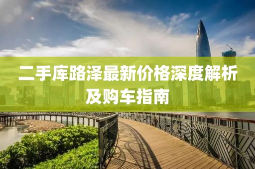 二手库路泽最新价格深度解析及购车指南