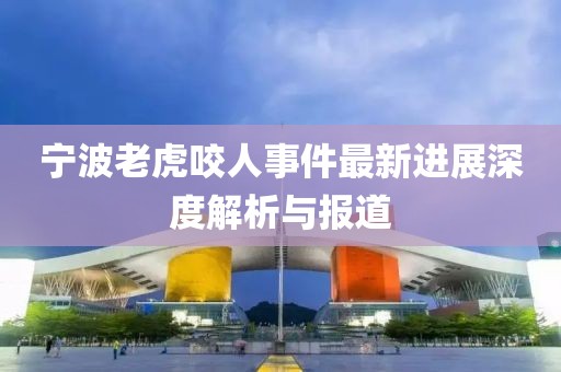 宁波老虎咬人事件最新进展深度解析与报道
