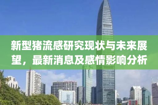 新型猪流感研究现状与未来展望，最新消息及感情影响分析
