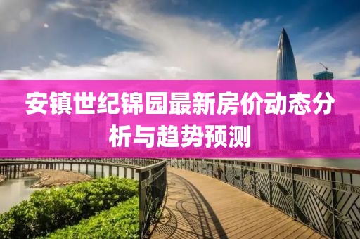 安镇世纪锦园最新房价动态分析与趋势预测