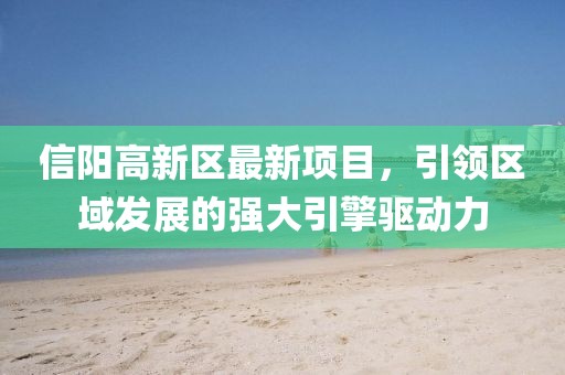 信阳高新区最新项目，引领区域发展的强大引擎驱动力