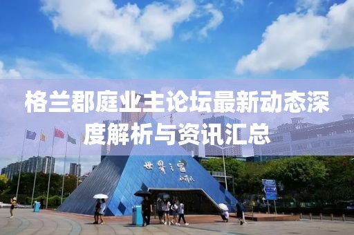 格兰郡庭业主论坛最新动态深度解析与资讯汇总