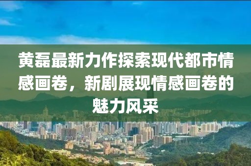 黄磊最新力作探索现代都市情感画卷，新剧展现情感画卷的魅力风采