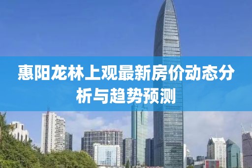 惠阳龙林上观最新房价动态分析与趋势预测