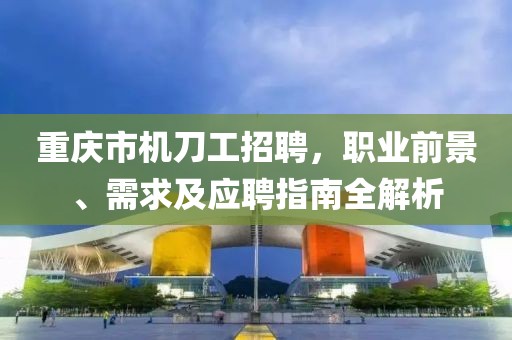 重庆市机刀工招聘，职业前景、需求及应聘指南全解析