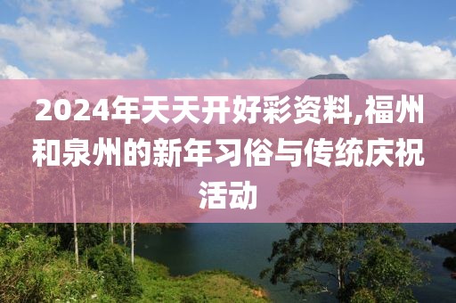 2024年天天开好彩资料,福州和泉州的新年习俗与传统庆祝活动