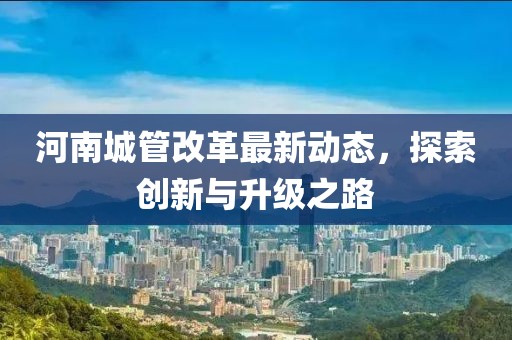 河南城管改革最新动态，探索创新与升级之路